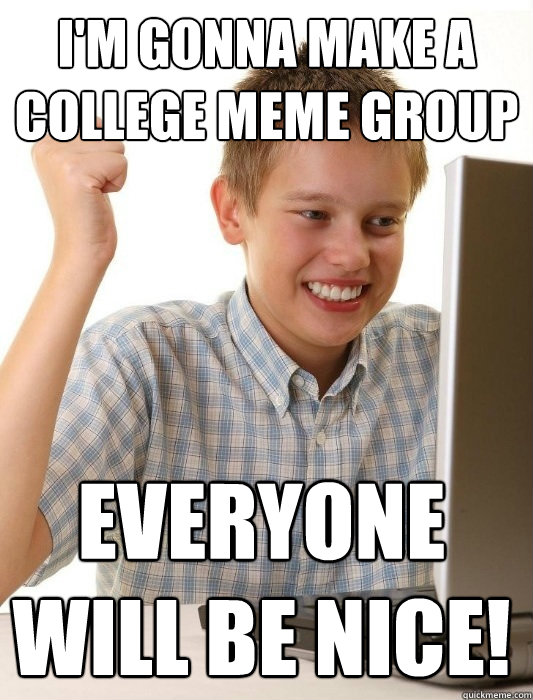 I'm gonna make a College Meme Group Everyone Will Be Nice! - I'm gonna make a College Meme Group Everyone Will Be Nice!  First Day on the Internet Kid