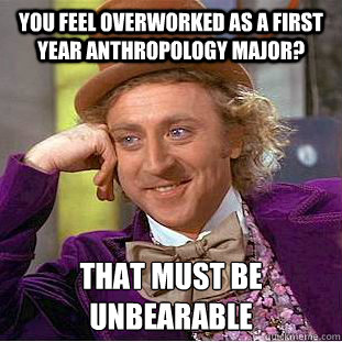 You feel overworked as a first year anthropology major? That must be unbearable  Creepy Wonka