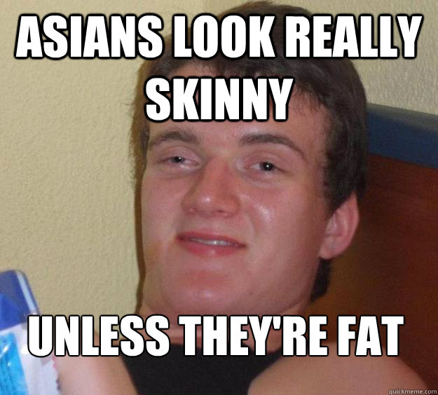 Asians look really skinny Unless they're fat
  10 Guy