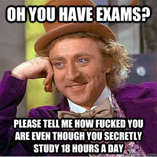 Oh you have exams? Please tell me how fucked you are even though you secretly study 18 hours a day  Condescending Wonka