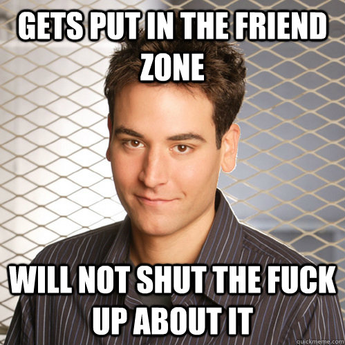 gets put in the friend zone will not shut the fuck up about it  Scumbag Ted Mosby