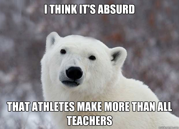 i think it's absurd that athletes make more than all teachers  Popular Opinion Polar Bear