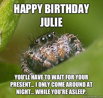 Happy Birthday Julie You'll have to wait for your present... I only come around at night... While you're asleep.  Misunderstood Spider