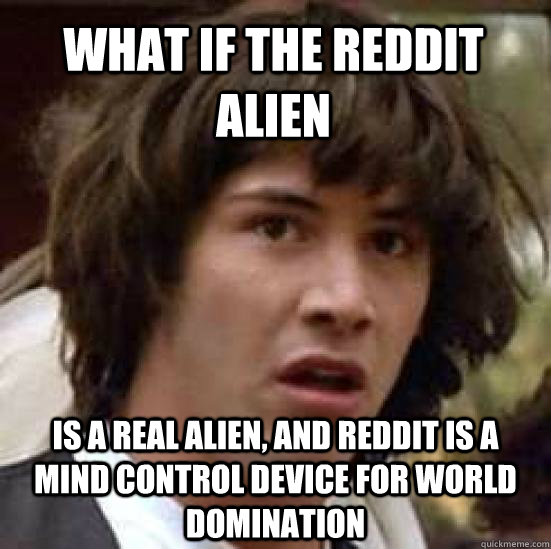 What if the Reddit alien Is a real alien, and reddit is a mind control device for world domination  conspiracy keanu