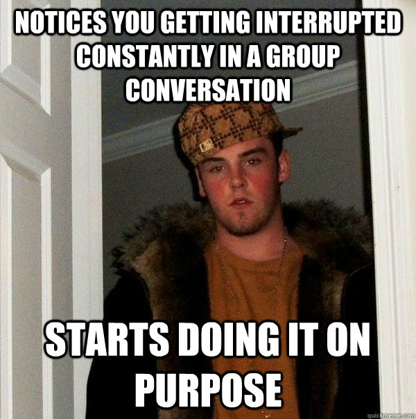 Notices you getting interrupted constantly in a group conversation Starts doing it on purpose - Notices you getting interrupted constantly in a group conversation Starts doing it on purpose  Scumbag Steve