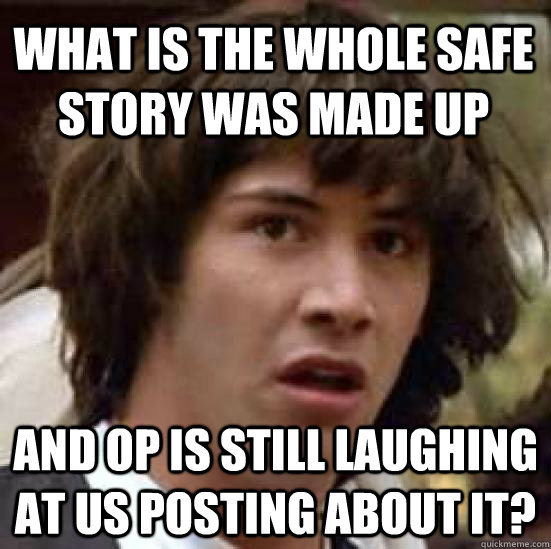 What is the whole safe story was made up and op is still laughing at us posting about it? - What is the whole safe story was made up and op is still laughing at us posting about it?  conspiracy keanu