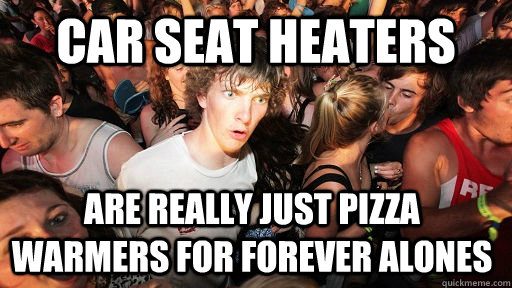 Car seat heaters are really just pizza warmers for forever alones  Sudden Clarity Clarence