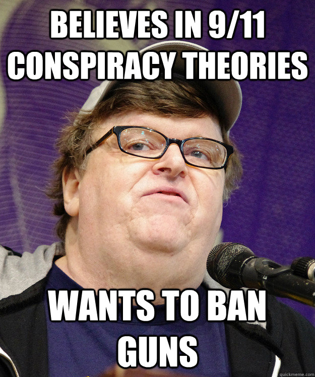 Believes in 9/11 conspiracy theories wants to ban guns - Believes in 9/11 conspiracy theories wants to ban guns  michael moore logic