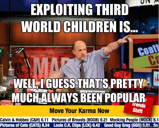 Exploiting third world children is... well, i guess that's pretty much always been popular - Exploiting third world children is... well, i guess that's pretty much always been popular  Mad Karma with Jim Cramer