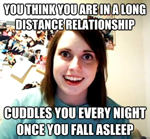 You think you are in a long distance relationship Cuddles you every night once you fall asleep - You think you are in a long distance relationship Cuddles you every night once you fall asleep  Overly Attached Girlfriend