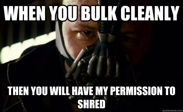 when you bulk cleanly  THEN YOU WILL HAVE MY PERMISSION TO SHRED  bulking brah