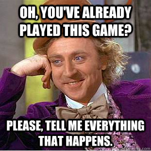 Oh, you've already played this game? Please, tell me everything that happens.  Condescending Wonka