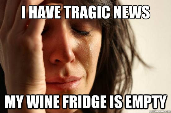 I have tragic news  My wine fridge is empty  First World Problems