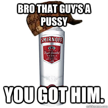 bro that guy's a pussy you got him.  Scumbag Alcohol