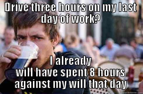 DRIVE THREE HOURS ON MY LAST DAY OF WORK? I ALREADY WILL HAVE SPENT 8 HOURS AGAINST MY WILL THAT DAY Lazy College Senior