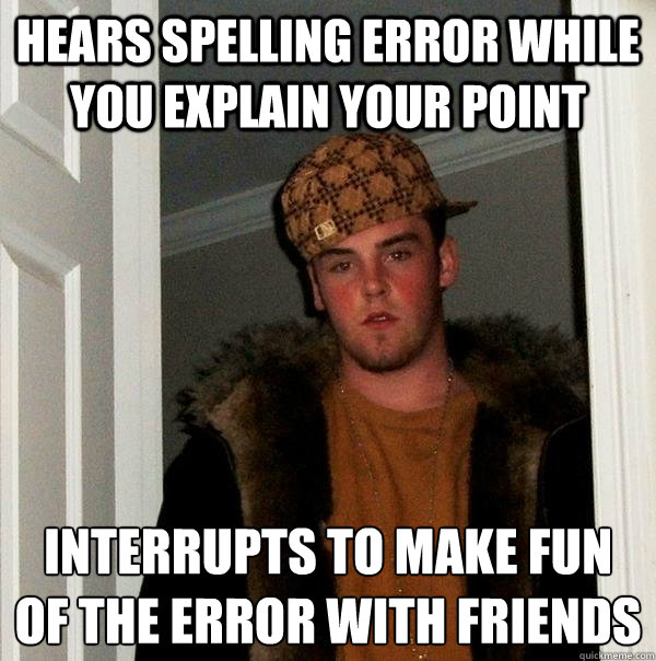 Hears spelling error while you explain your point Interrupts to make fun of the error with friends
  Scumbag Steve