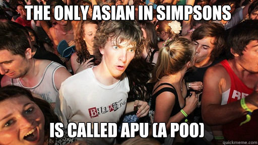 The only Asian in Simpsons Is called Apu (a poo)  Sudden Clarity Clarence