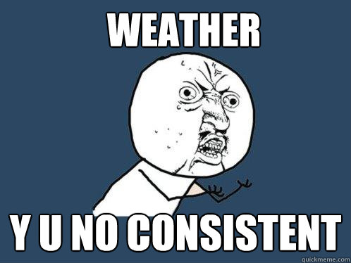 WEATHER Y U NO CONSISTENT  Y U No