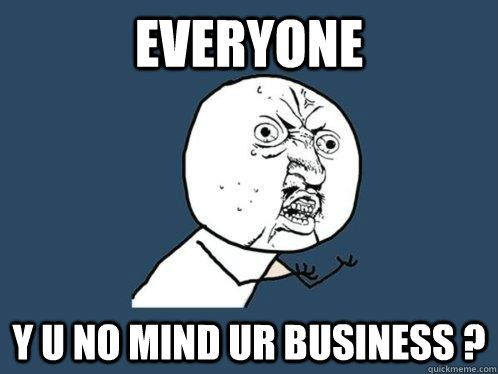 Everyone  Y U NO mind ur business ?  Y U No