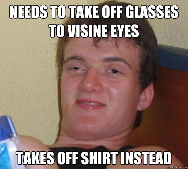 needs to take off glasses to visine eyes takes off shirt instead  - needs to take off glasses to visine eyes takes off shirt instead   10 Guy