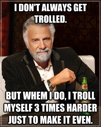 I don't always get trolled. But whem I do, I troll myself 3 times harder just to make it even. - I don't always get trolled. But whem I do, I troll myself 3 times harder just to make it even.  The Most Interesting Man In The World