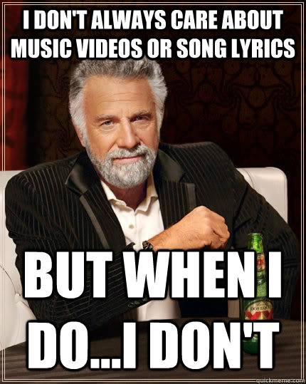 I don't always care about music videos or song lyrics But when I do...i don't - I don't always care about music videos or song lyrics But when I do...i don't  The Most Interesting Man In The World