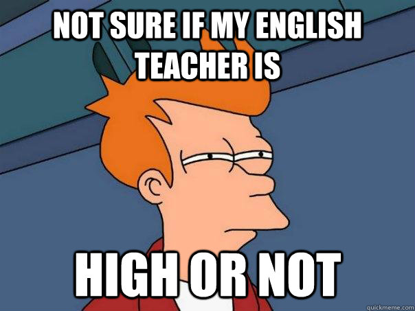 not sure if my english teacher is  high or not - not sure if my english teacher is  high or not  Futurama Fry