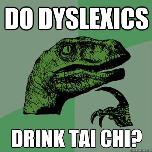 DO DYSLEXICS DRINK TAI CHI? - DO DYSLEXICS DRINK TAI CHI?  Philosoraptor