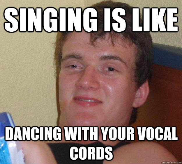 Singing is like Dancing with your vocal cords  10 Guy