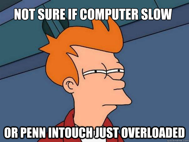 not sure if computer slow or penn intouch just overloaded  Futurama Fry