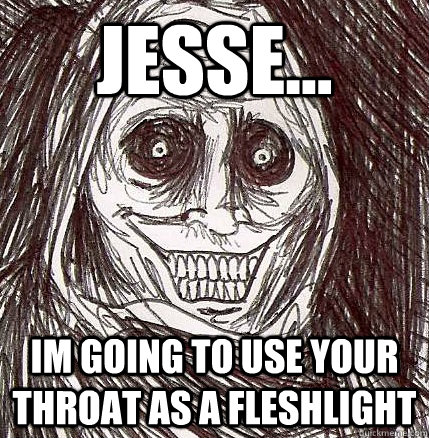 jesse... im going to use your throat as a fleshlight - jesse... im going to use your throat as a fleshlight  Horrifying Houseguest