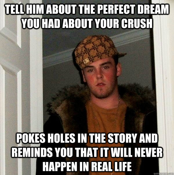 Tell him about the perfect dream you had about your crush Pokes holes in the story and reminds you that it will never happen in real life  Scumbag Steve