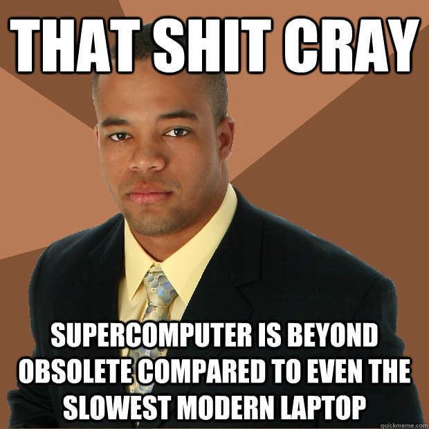 That shit cray supercomputer is beyond obsolete compared to even the slowest modern laptop - That shit cray supercomputer is beyond obsolete compared to even the slowest modern laptop  Successful Black Man