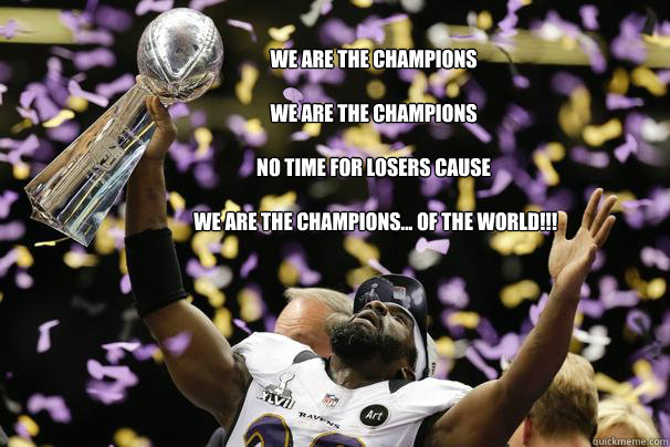 We are the champions 

we are the champions 

no time for losers cause

 we are the champions... of the world!!! - We are the champions 

we are the champions 

no time for losers cause

 we are the champions... of the world!!!  We are the Champs