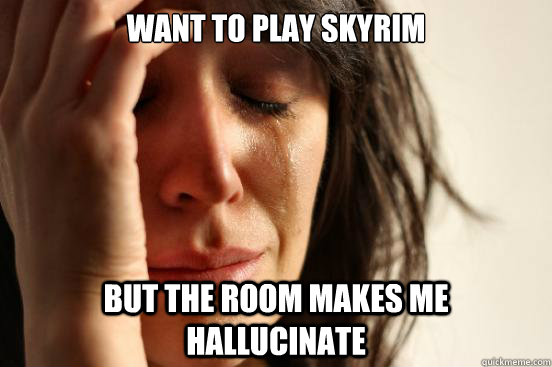 Want to play skyrim but the room makes me hallucinate  First World Problems