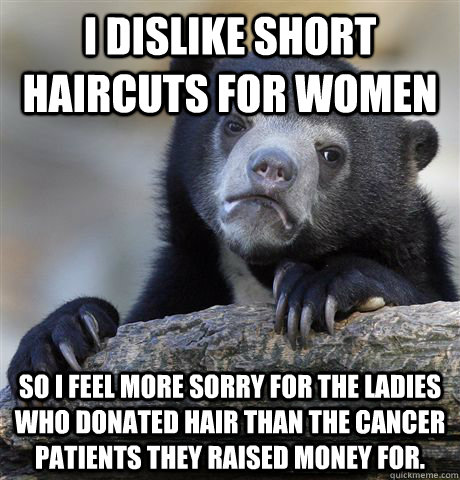 I dislike short haircuts for women so I feel more sorry for the ladies who donated hair than the cancer patients they raised money for.   Confession Bear