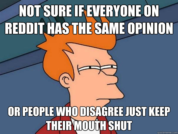 Not sure if everyone on reddit has the same opinion Or people who disagree just keep their mouth shut - Not sure if everyone on reddit has the same opinion Or people who disagree just keep their mouth shut  Futurama Fry