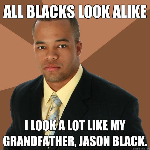 All blacks look alike I look a lot like my grandfather, Jason Black.  Successful Black Man