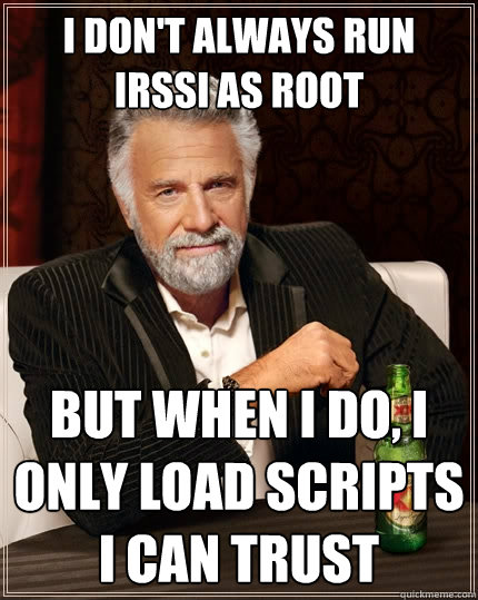 I don't always run irssi as root but when i do, i only load scripts i can trust  The Most Interesting Man In The World