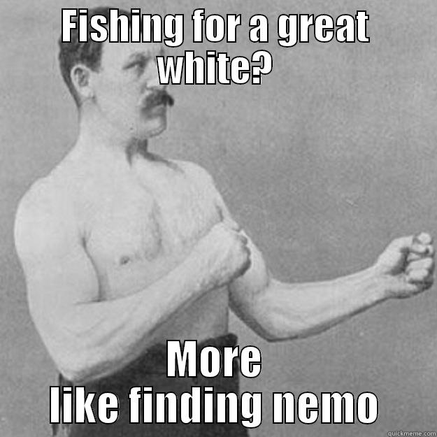 Great white? More like finding nemo - FISHING FOR A GREAT WHITE? MORE LIKE FINDING NEMO overly manly man