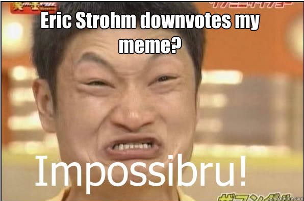 Eric Strohm downvotes my meme?  Impossibru