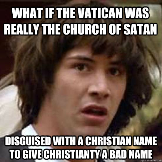 what if the vatican was really the church of satan Disguised with a christian name To give christianty a bad name  conspiracy keanu