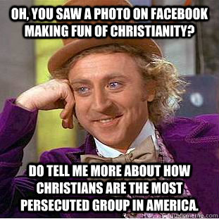 Oh, you saw a photo on facebook making fun of Christianity? Do tell me more about how Christians are the most persecuted group in America. - Oh, you saw a photo on facebook making fun of Christianity? Do tell me more about how Christians are the most persecuted group in America.  Condescending Wonka