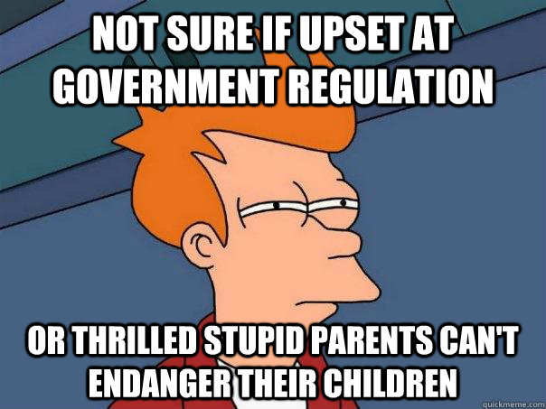 Not sure if upset at government regulation Or thrilled stupid parents can't endanger their children  Futurama Fry