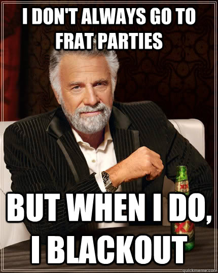 I don't always go to frat parties but when I do, I blackout - I don't always go to frat parties but when I do, I blackout  The Most Interesting Man In The World