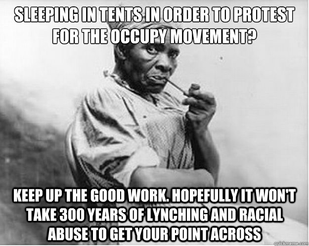 Sleeping in tents in order to protest for the occupy movement? keep up the good work. hopefully it won't take 300 years of lynching and racial abuse to get your point across - Sleeping in tents in order to protest for the occupy movement? keep up the good work. hopefully it won't take 300 years of lynching and racial abuse to get your point across  Unimpressed Slave