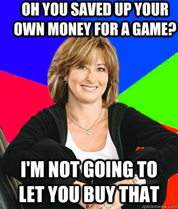 Oh you saved up your own money for a game? I'm not going to let you buy that  Sheltering Suburban Mom