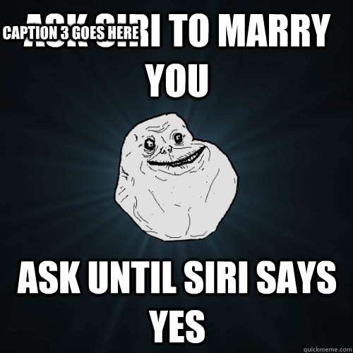 Ask siri to marry you Ask until siri says yes Caption 3 goes here  Forever Alone