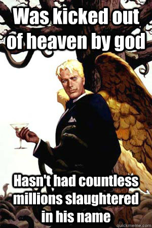 Was kicked out of heaven by god Hasn't had countless millions slaughtered in his name  Good Guy Lucifer