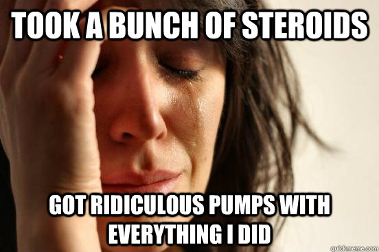 Took a bunch of steroids Got ridiculous pumps with everything I did  First World Problems